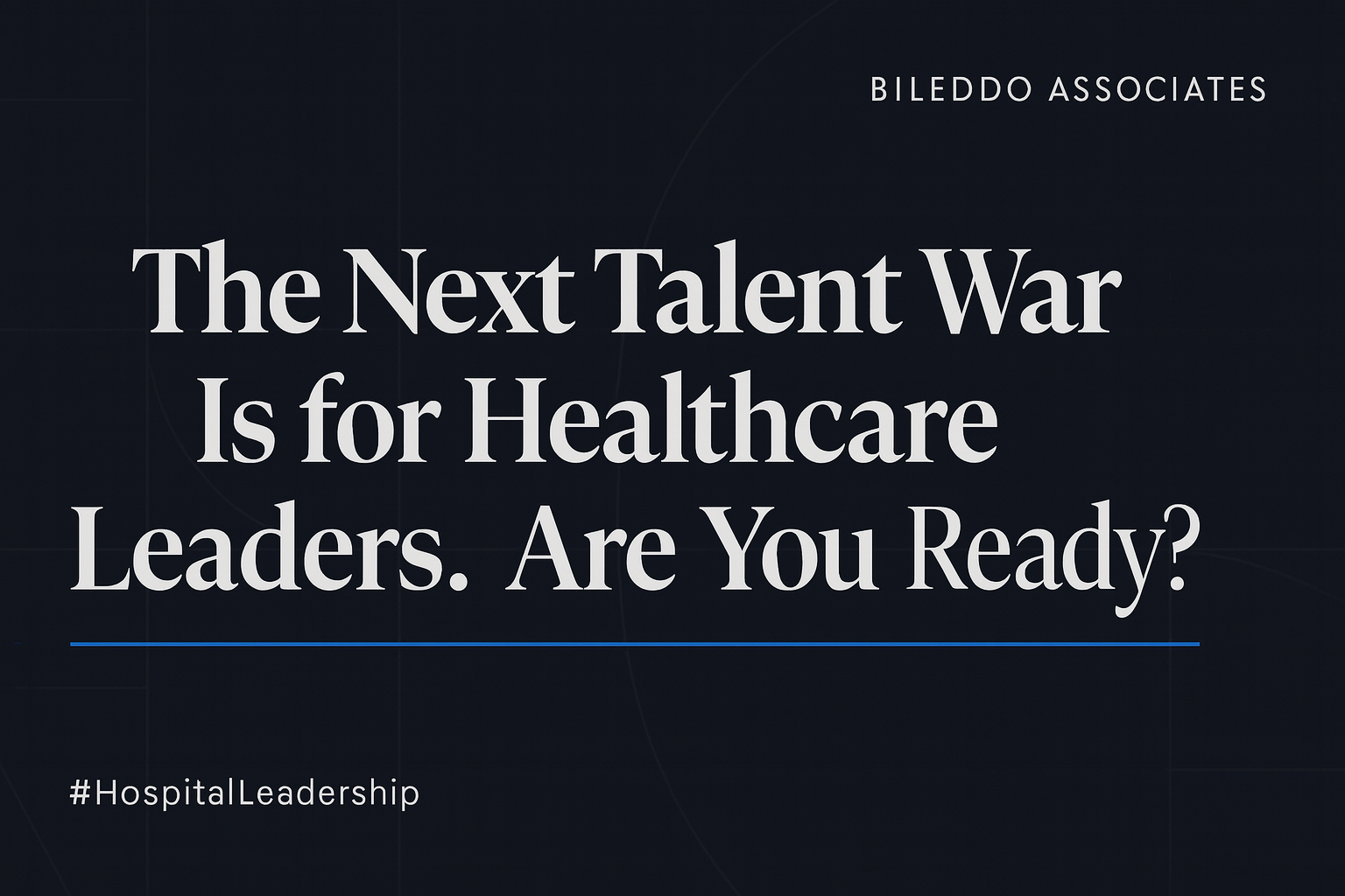 The Next Talent War Is for Healthcare Leaders. Are You Ready?